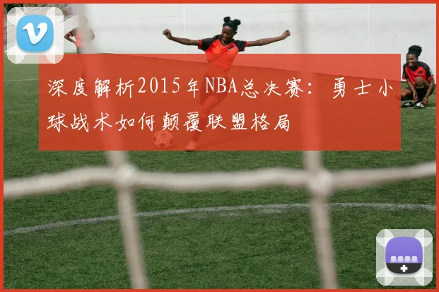 深度解析2015年NBA总决赛：勇士小球战术如何颠覆联盟格局