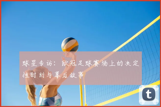 球星专访：欧冠足球赛场上的决定性时刻与幕后故事