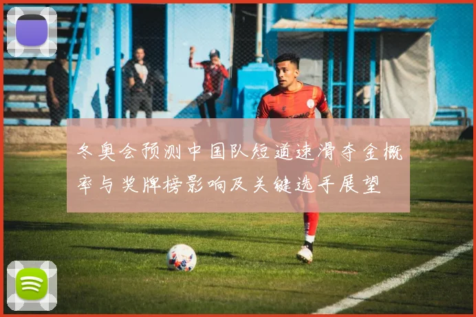 冬奥会预测中国队短道速滑夺金概率与奖牌榜影响及关键选手展望