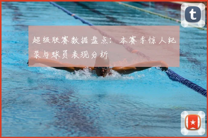 超级联赛数据盘点：本赛季惊人纪录与球员表现分析