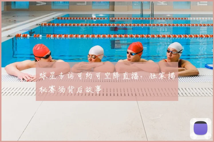 球星专访可约可空降直播，独家揭秘赛场背后故事