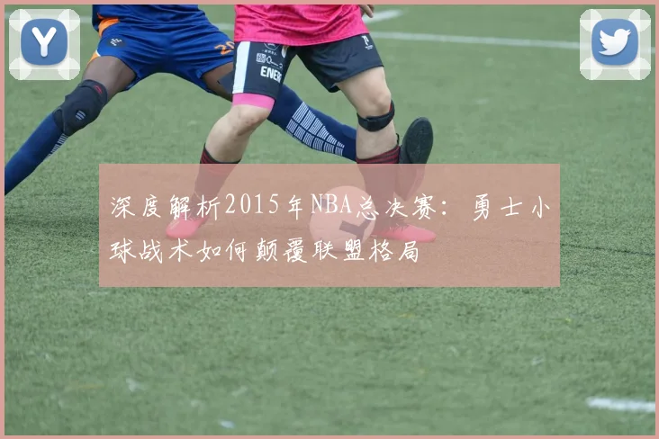 深度解析2015年NBA总决赛：勇士小球战术如何颠覆联盟格局
