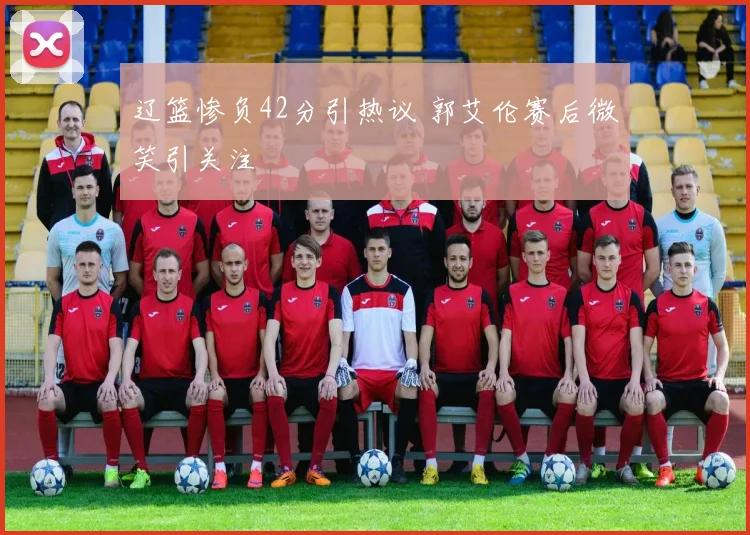 辽篮惨负42分引热议 郭艾伦赛后微笑引关注