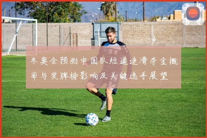 冬奥会预测中国队短道速滑夺金概率与奖牌榜影响及关键选手展望