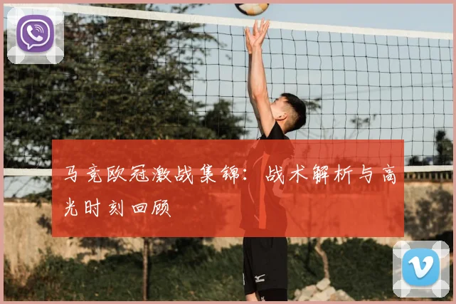 马竞欧冠激战集锦：战术解析与高光时刻回顾