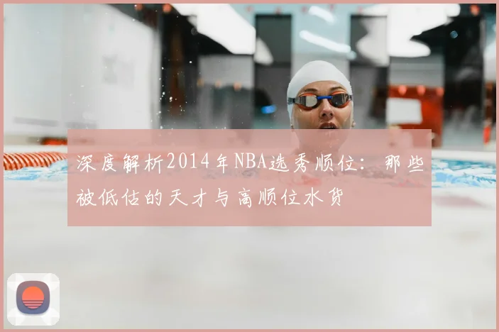 深度解析2014年NBA选秀顺位：那些被低估的天才与高顺位水货