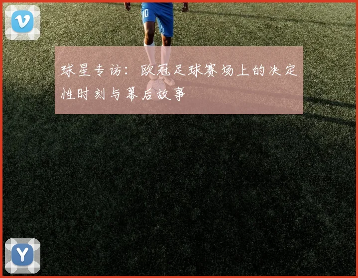 球星专访：欧冠足球赛场上的决定性时刻与幕后故事
