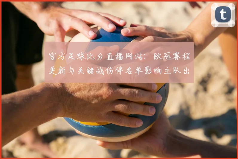 官方足球比分直播网站：欧冠赛程更新与关键战伤停名单影响主队出场安排