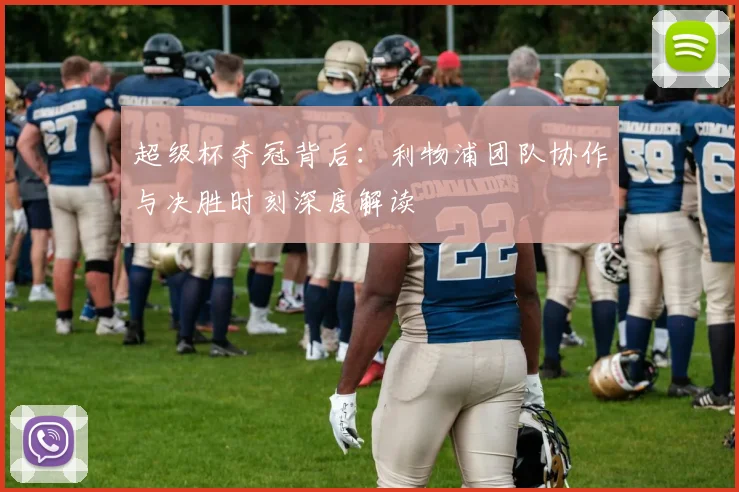 超级杯夺冠背后：利物浦团队协作与决胜时刻深度解读