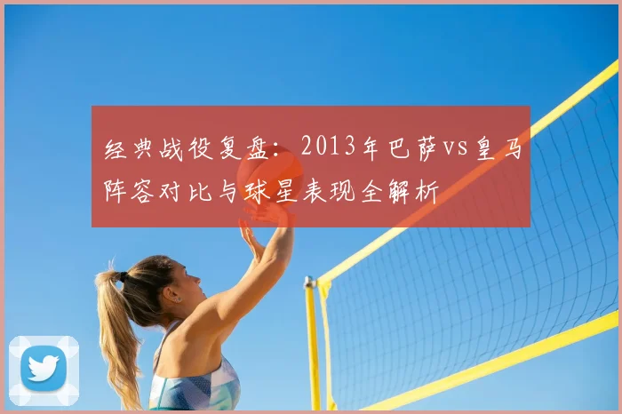 经典战役复盘：2013年巴萨vs皇马阵容对比与球星表现全解析