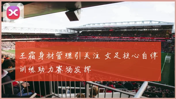 王霜身材管理引关注 女足核心自律训练助力赛场发挥