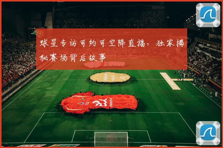 球星专访可约可空降直播，独家揭秘赛场背后故事