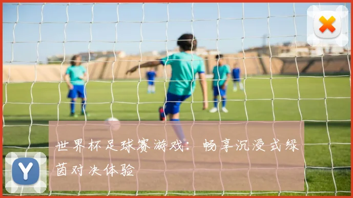 世界杯足球赛游戏：畅享沉浸式绿茵对决体验