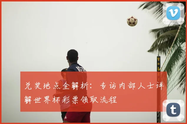 兑奖地点全解析：专访内部人士详解世界杯彩票领取流程