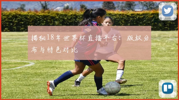 揭秘18年世界杯直播平台：版权分布与特色对比