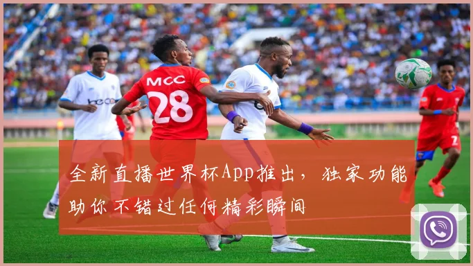 全新直播世界杯App推出，独家功能助你不错过任何精彩瞬间