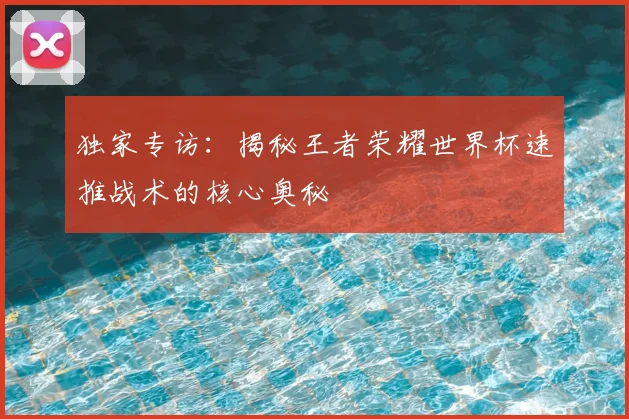 独家专访:揭秘王者荣耀世界杯速推战术的核心奥秘