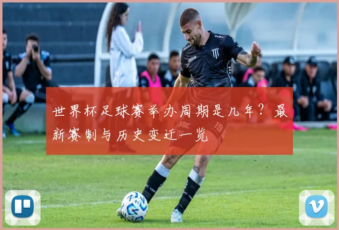 世界杯足球赛举办周期是几年？最新赛制与历史变迁一览