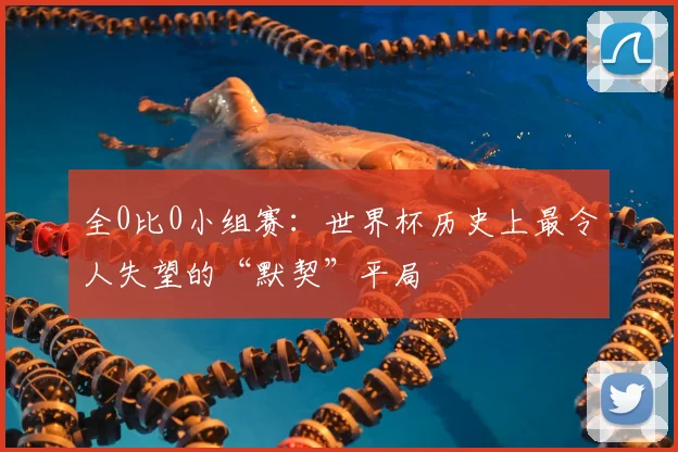 全0比0小组赛：世界杯历史上最令人失望的“默契”平局