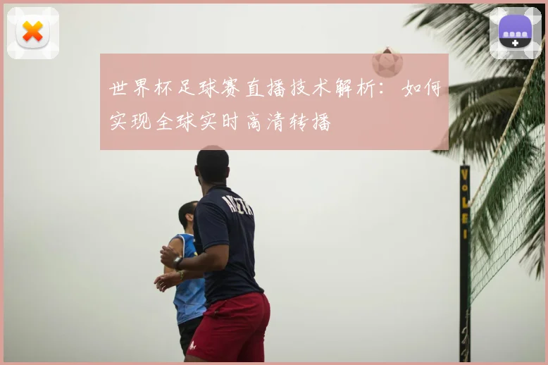 世界杯足球赛直播技术解析：如何实现全球实时高清转播