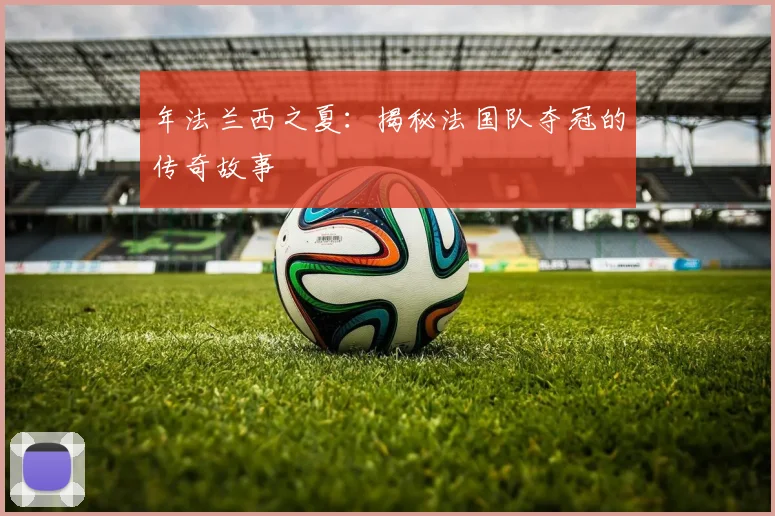 年法兰西之夏:揭秘法国队夺冠的传奇故事