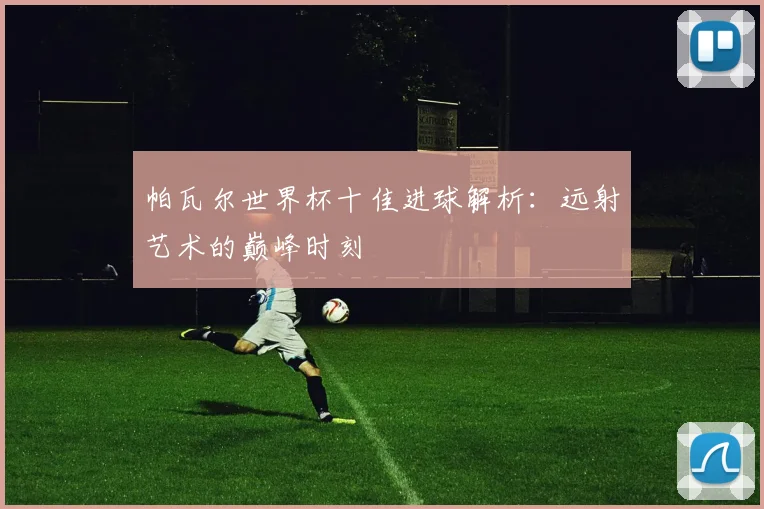 帕瓦尔世界杯十佳进球解析:远射艺术的巅峰时刻