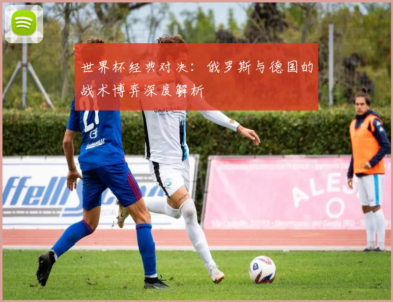 世界杯经典对决：俄罗斯与德国的战术博弈深度解析