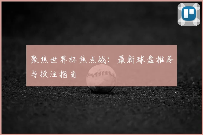 聚焦世界杯焦点战:最新球盘推荐与投注指南