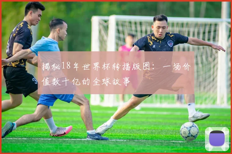 揭秘18年世界杯转播版图：一场价值数十亿的全球故事