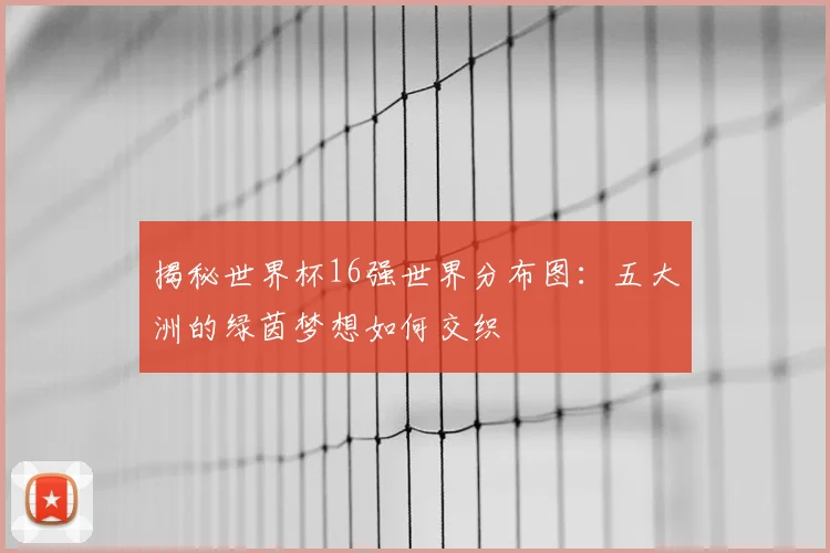 揭秘世界杯16强世界分布图:五大洲的绿茵梦想如何交织
