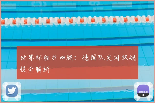 世界杯经典回顾:德国队史诗级战役全解析