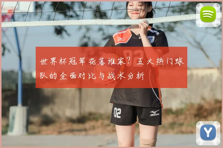 世界杯冠军花落谁家?五大热门球队的全面对比与战术分析