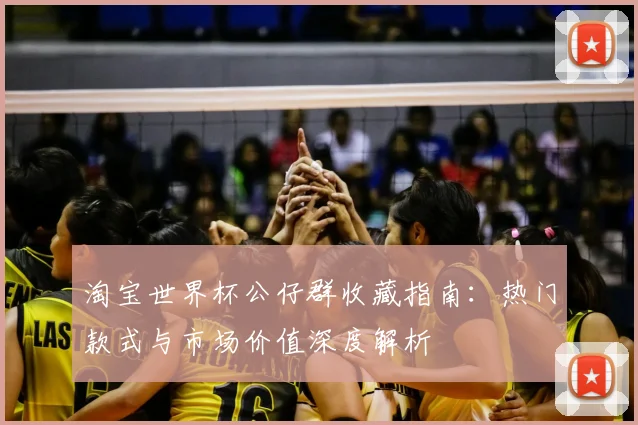 淘宝世界杯公仔群收藏指南:热门款式与市场价值深度解析