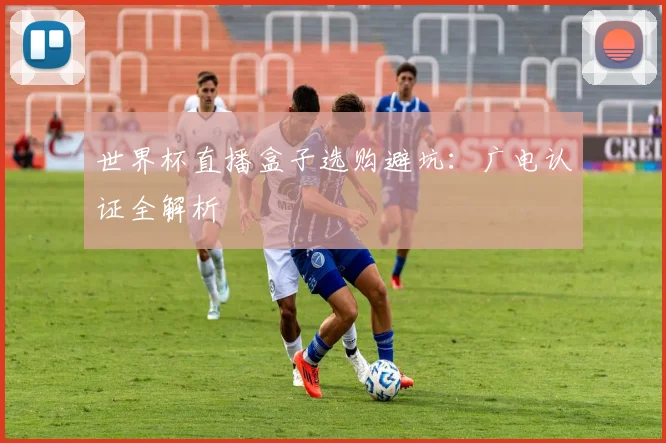 世界杯直播盒子选购避坑：广电认证全解析