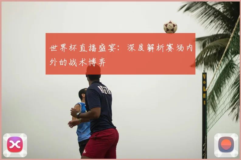世界杯直播盛宴：深度解析赛场内外的战术博弈
