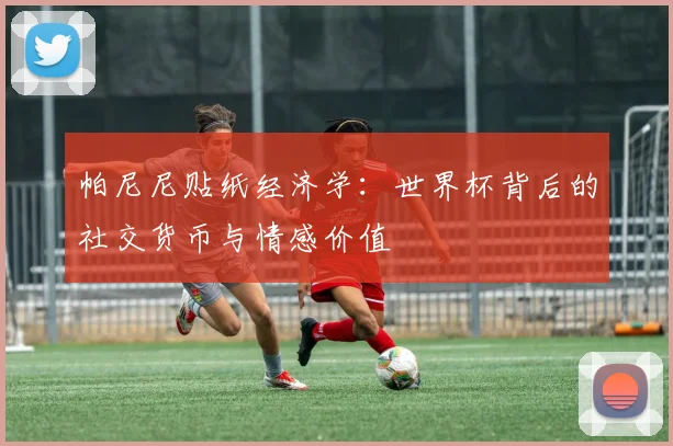 帕尼尼贴纸经济学:世界杯背后的社交货币与情感价值