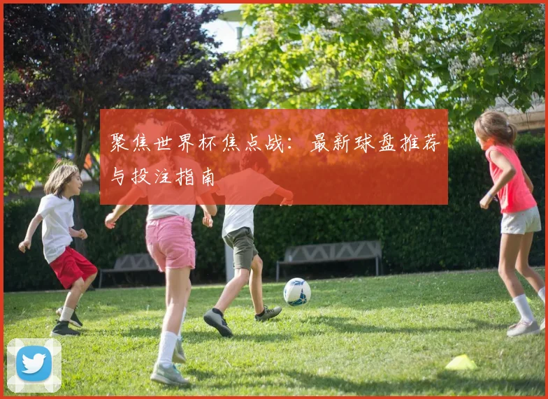 聚焦世界杯焦点战:最新球盘推荐与投注指南