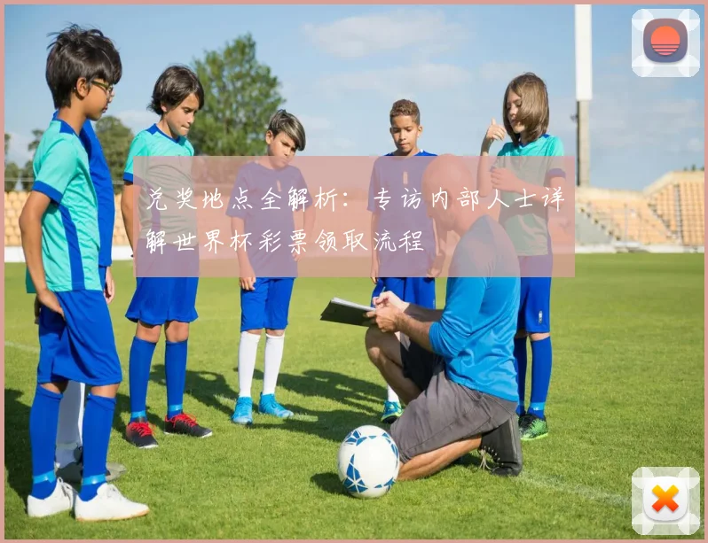 兑奖地点全解析：专访内部人士详解世界杯彩票领取流程