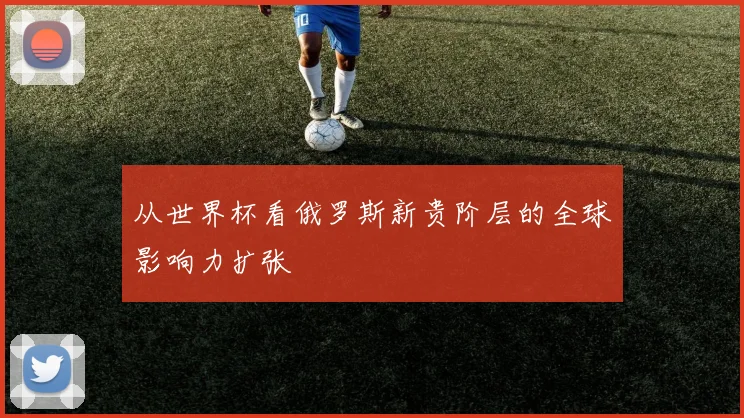 从世界杯看俄罗斯新贵阶层的全球影响力扩张