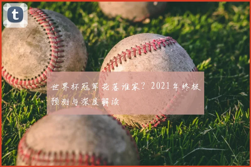 世界杯冠军花落谁家?2021年终极预测与深度解读