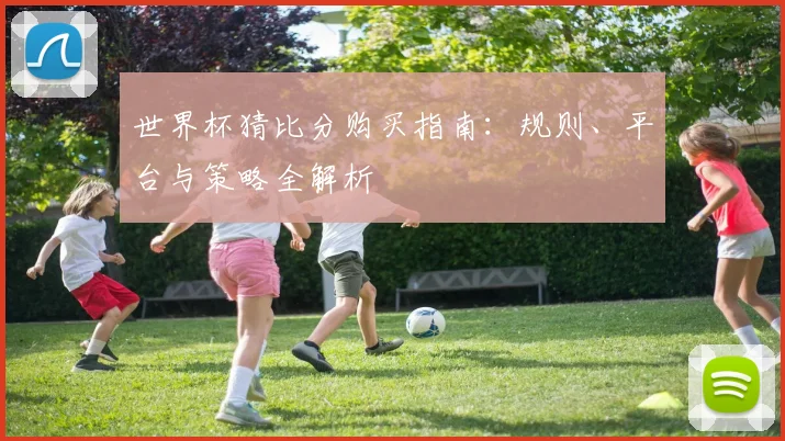 世界杯猜比分购买指南：规则、平台与策略全解析