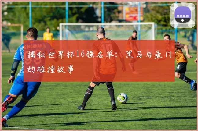 揭秘世界杯16强名单:黑马与豪门的碰撞故事