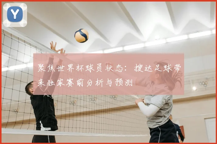 聚焦世界杯球员状态:搜达足球带来独家赛前分析与预测