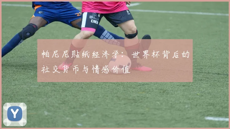 帕尼尼贴纸经济学:世界杯背后的社交货币与情感价值