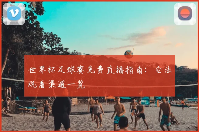 世界杯足球赛免费直播指南：合法观看渠道一览
