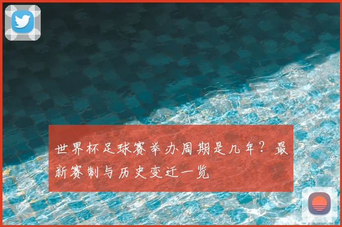 世界杯足球赛举办周期是几年？最新赛制与历史变迁一览