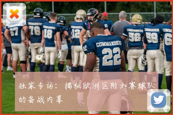 独家专访:揭秘欧洲区附加赛球队的备战内幕
