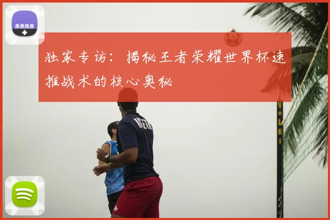 独家专访:揭秘王者荣耀世界杯速推战术的核心奥秘
