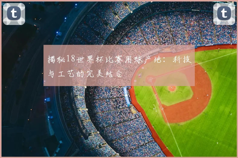 揭秘18世界杯比赛用球产地：科技与工艺的完美结合