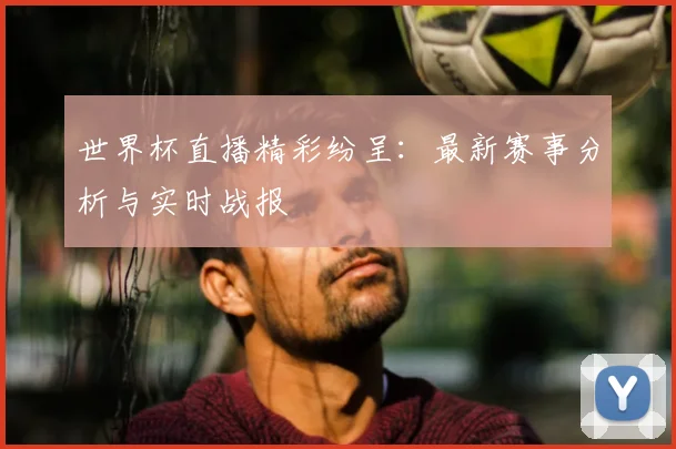 世界杯直播精彩纷呈：最新赛事分析与实时战报